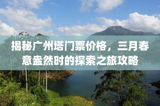 揭秘廣州塔門票價(jià)格，三月春意盎然時(shí)的探索之旅攻略