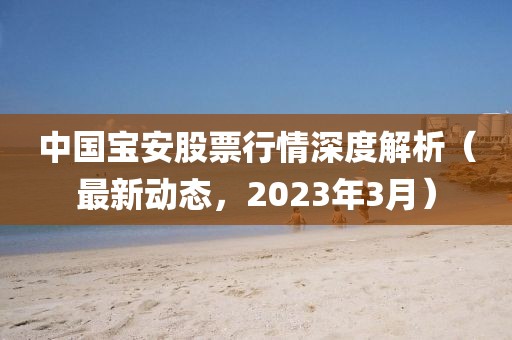 中國寶安股票行情深度解析（最新動態(tài)，2023年3月）