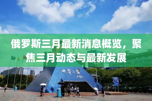 俄羅斯三月最新消息概覽，聚焦三月動(dòng)態(tài)與最新發(fā)展