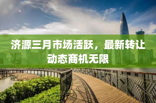 濟源三月市場活躍，最新轉(zhuǎn)讓動態(tài)商機無限