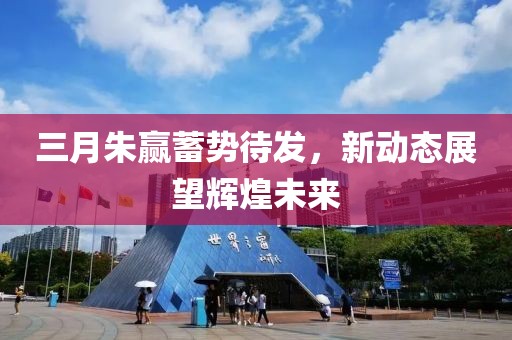 三月朱贏蓄勢待發(fā)，新動態(tài)展望輝煌未來