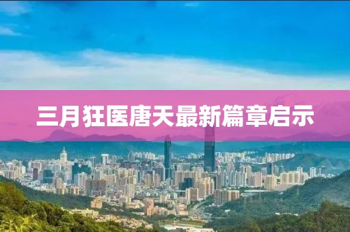 三月狂醫(yī)唐天最新篇章啟示