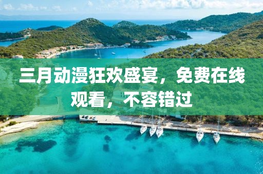 三月動漫狂歡盛宴，免費在線觀看，不容錯過