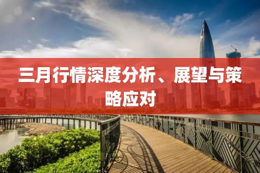 三月行情深度分析、展望與策略應(yīng)對(duì)