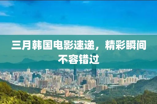 三月韓國(guó)電影速遞，精彩瞬間不容錯(cuò)過