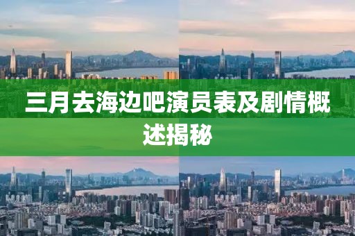 三月去海邊吧演員表及劇情概述揭秘