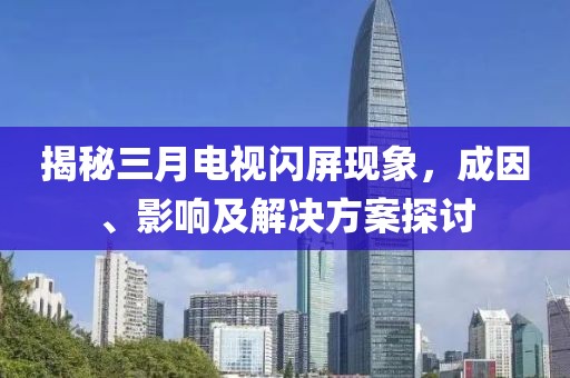 揭秘三月電視閃屏現(xiàn)象，成因、影響及解決方案探討