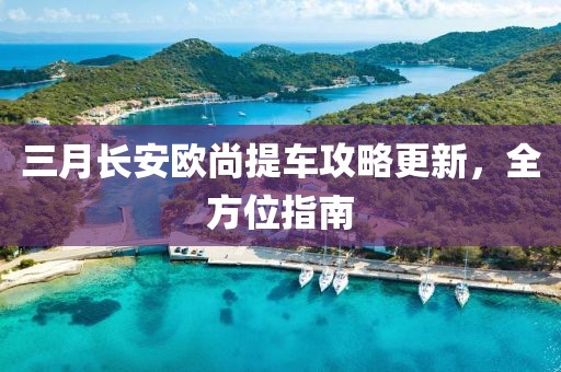 三月長安歐尚提車攻略更新，全方位指南
