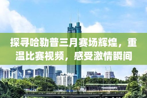 探尋哈勒普三月賽場(chǎng)輝煌，重溫比賽視頻，感受激情瞬間