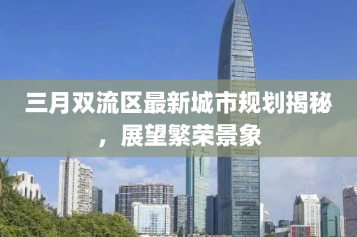 三月雙流區(qū)最新城市規(guī)劃揭秘，展望繁榮景象
