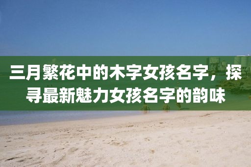 三月繁花中的木字女孩名字，探尋最新魅力女孩名字的韻味