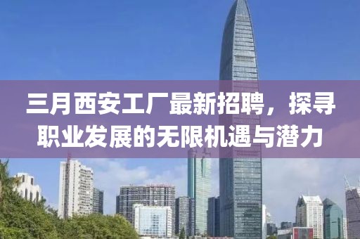 三月西安工廠最新招聘，探尋職業(yè)發(fā)展的無限機(jī)遇與潛力