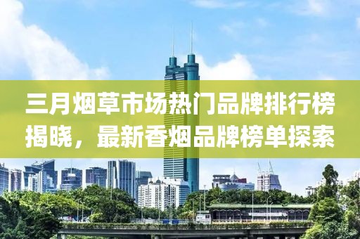 三月煙草市場(chǎng)熱門品牌排行榜揭曉，最新香煙品牌榜單探索