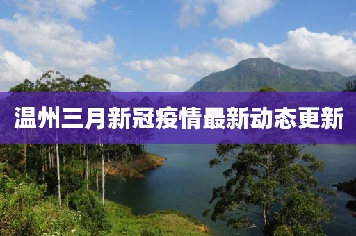 溫州三月新冠疫情最新動(dòng)態(tài)更新