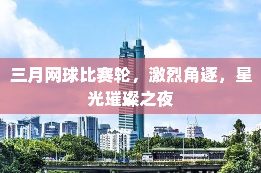 三月網(wǎng)球比賽輪，激烈角逐，星光璀璨之夜