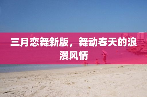 三月戀舞新版，舞動(dòng)春天的浪漫風(fēng)情