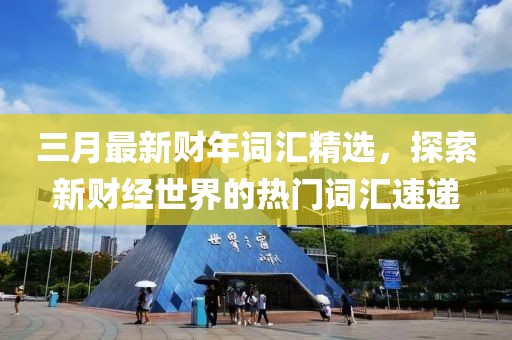 三月最新財(cái)年詞匯精選，探索新財(cái)經(jīng)世界的熱門詞匯速遞