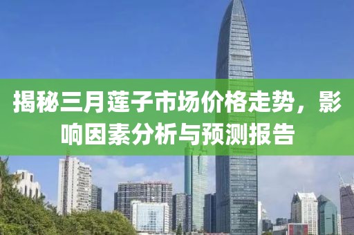 揭秘三月蓮子市場(chǎng)價(jià)格走勢(shì)，影響因素分析與預(yù)測(cè)報(bào)告