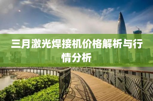 三月激光焊接機(jī)價(jià)格解析與行情分析