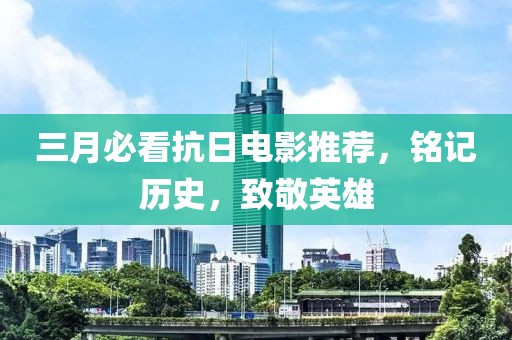 三月必看抗日電影推薦，銘記歷史，致敬英雄
