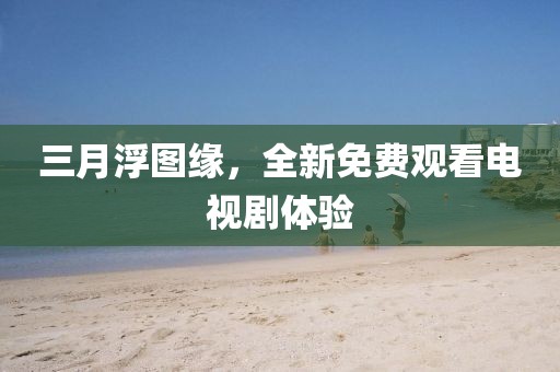 三月浮圖緣，全新免費(fèi)觀看電視劇體驗