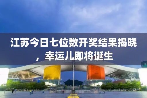 江蘇今日七位數(shù)開獎結(jié)果揭曉，幸運(yùn)兒即將誕生
