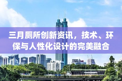 三月廁所創(chuàng)新資訊，技術(shù)、環(huán)保與人性化設(shè)計(jì)的完美融合