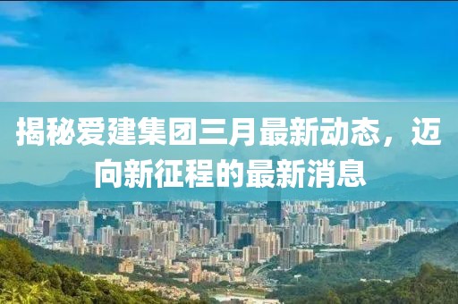 揭秘愛(ài)建集團(tuán)三月最新動(dòng)態(tài)，邁向新征程的最新消息