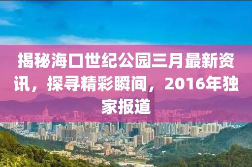 揭秘海口世紀(jì)公園三月最新資訊，探尋精彩瞬間，2016年獨(dú)家報(bào)道
