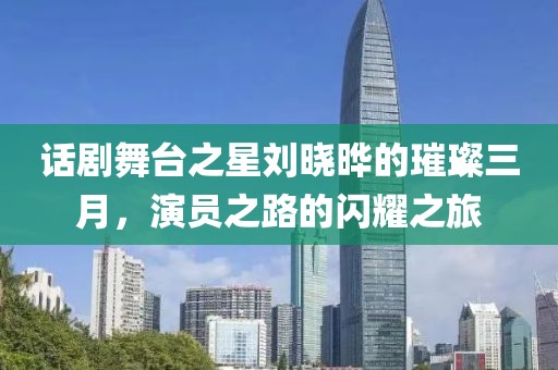 話劇舞臺之星劉曉曄的璀璨三月，演員之路的閃耀之旅