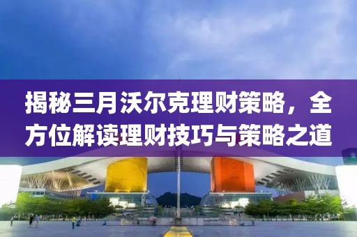 揭秘三月沃爾克理財策略，全方位解讀理財技巧與策略之道