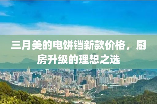 三月美的電餅鐺新款價格，廚房升級的理想之選
