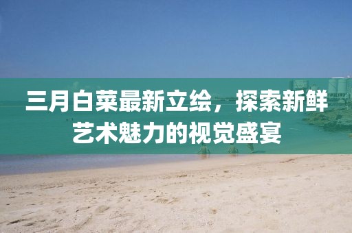 三月白菜最新立繪，探索新鮮藝術(shù)魅力的視覺(jué)盛宴