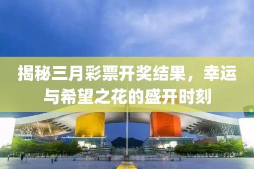 揭秘三月彩票開獎結(jié)果，幸運與希望之花的盛開時刻