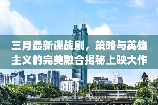 三月最新諜戰(zhàn)劇，策略與英雄主義的完美融合揭秘上映大作