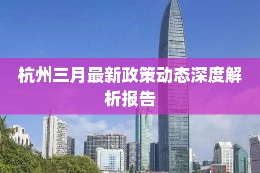 杭州三月最新政策動態(tài)深度解析報告