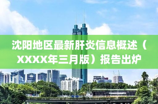 沈陽地區(qū)最新肝炎信息概述（XXXX年三月版）報(bào)告出爐