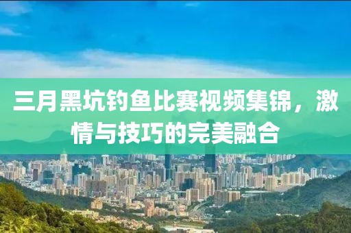 三月黑坑釣魚比賽視頻集錦，激情與技巧的完美融合