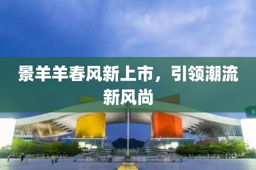 景羊羊春風(fēng)新上市，引領(lǐng)潮流新風(fēng)尚