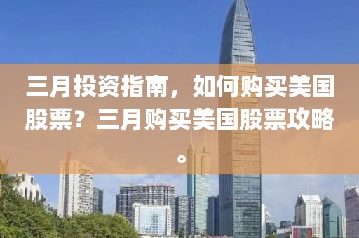 三月投資指南，如何購買美國股票？三月購買美國股票攻略。