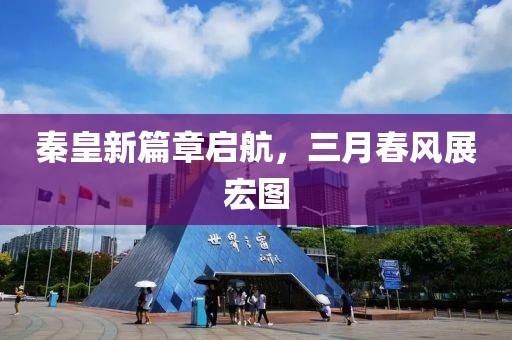 秦皇新篇章啟航，三月春風(fēng)展宏圖