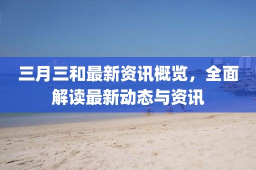 三月三和最新資訊概覽，全面解讀最新動(dòng)態(tài)與資訊