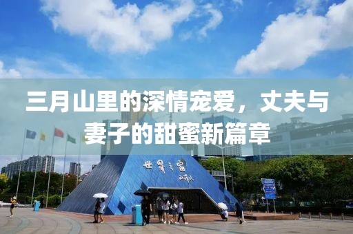 三月山里的深情寵愛(ài)，丈夫與妻子的甜蜜新篇章