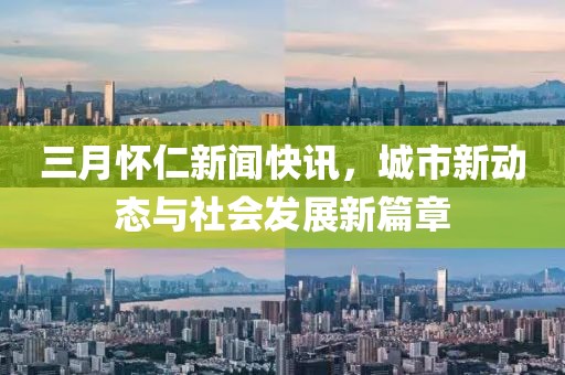 三月懷仁新聞快訊，城市新動(dòng)態(tài)與社會(huì)發(fā)展新篇章