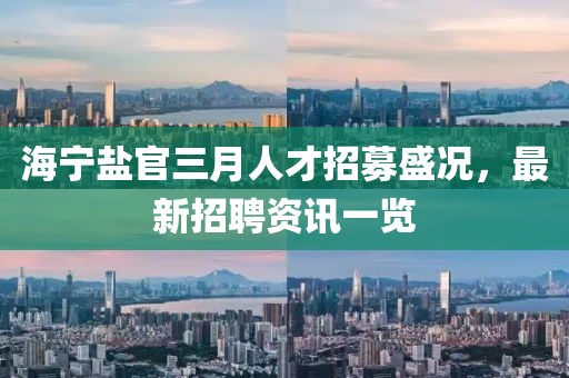 海寧鹽官三月人才招募盛況，最新招聘資訊一覽