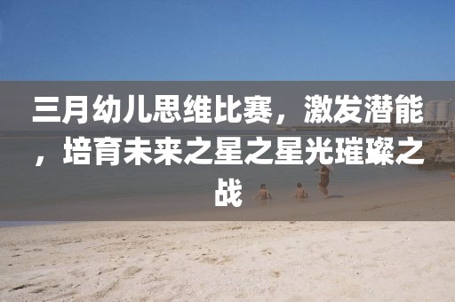 三月幼兒思維比賽，激發(fā)潛能，培育未來之星之星光璀璨之戰(zhàn)