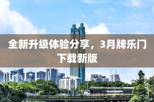 全新升級體驗(yàn)分享，3月牌樂門下載新版