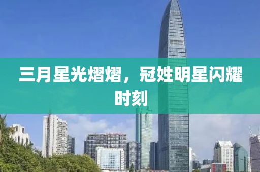 三月星光熠熠，冠姓明星閃耀時刻
