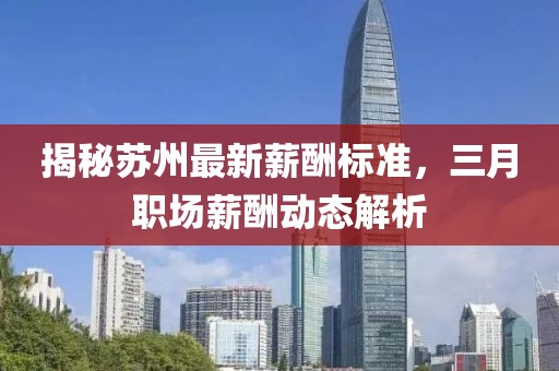 揭秘蘇州最新薪酬標準，三月職場薪酬動態(tài)解析