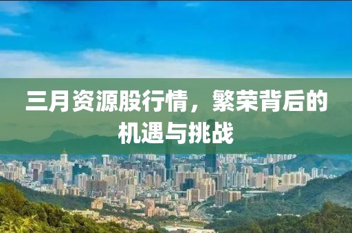 三月資源股行情，繁榮背后的機(jī)遇與挑戰(zhàn)